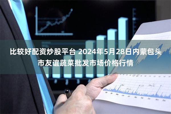 比较好配资炒股平台 2024年5月28日内蒙包头市友谊蔬菜批发市场价格行情