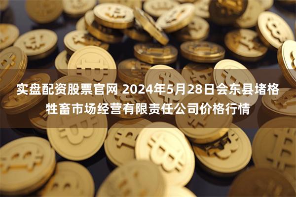 实盘配资股票官网 2024年5月28日会东县堵格牲畜市场经营有限责任公司价格行情