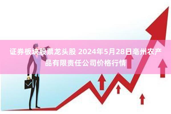 证券板块股票龙头股 2024年5月28日亳州农产品有限责任公司价格行情