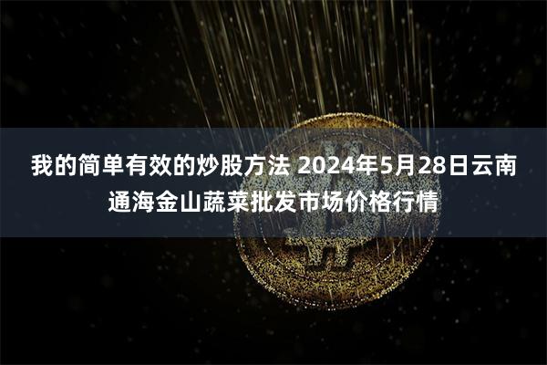 我的简单有效的炒股方法 2024年5月28日云南通海金山蔬菜批发市场价格行情