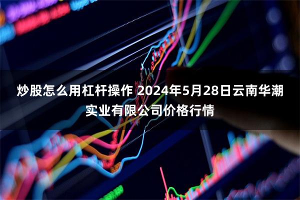 炒股怎么用杠杆操作 2024年5月28日云南华潮实业有限公司价格行情