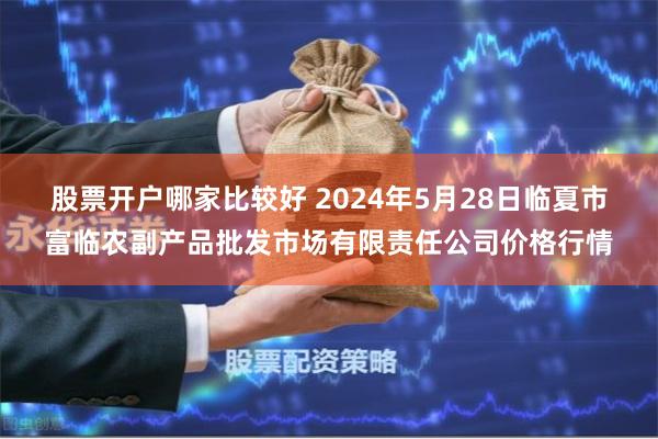 股票开户哪家比较好 2024年5月28日临夏市富临农副产品批发市场有限责任公司价格行情