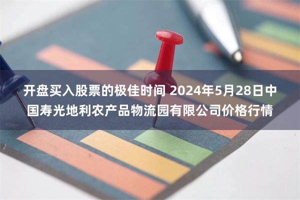 开盘买入股票的极佳时间 2024年5月28日中国寿光地利农产品物流园有限公司价格行情