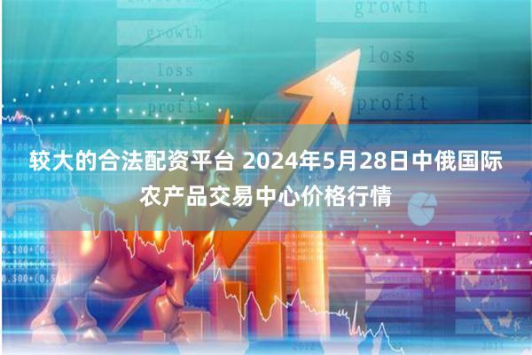 较大的合法配资平台 2024年5月28日中俄国际农产品交易中心价格行情