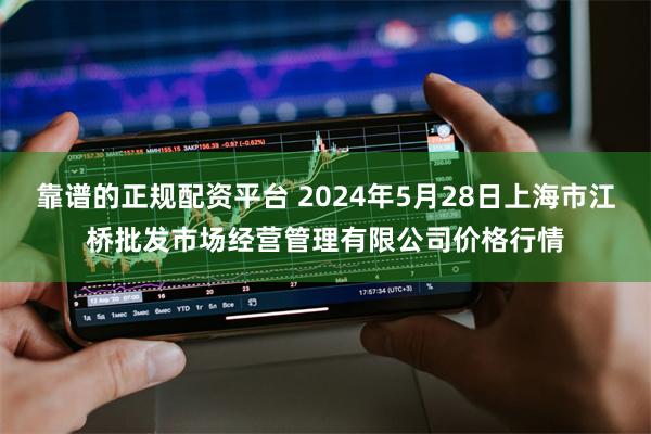 靠谱的正规配资平台 2024年5月28日上海市江桥批发市场经营管理有限公司价格行情