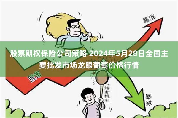 股票期权保险公司策略 2024年5月28日全国主要批发市场龙眼葡萄价格行情