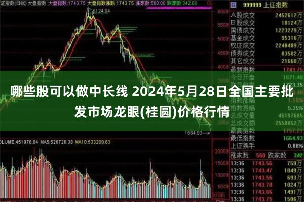 哪些股可以做中长线 2024年5月28日全国主要批发市场龙眼(桂圆)价格行情