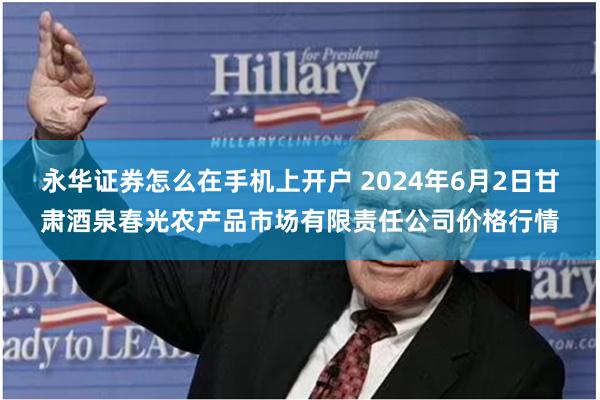 永华证券怎么在手机上开户 2024年6月2日甘肃酒泉春光农产品市场有限责任公司价格行情