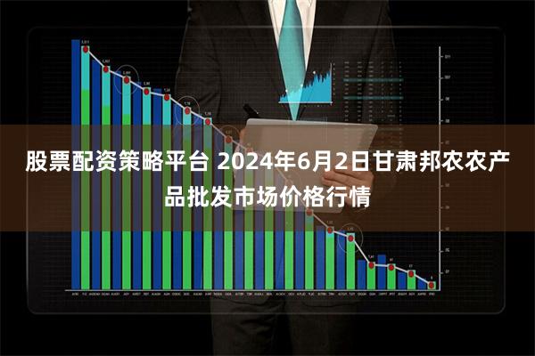 股票配资策略平台 2024年6月2日甘肃邦农农产品批发市场价格行情