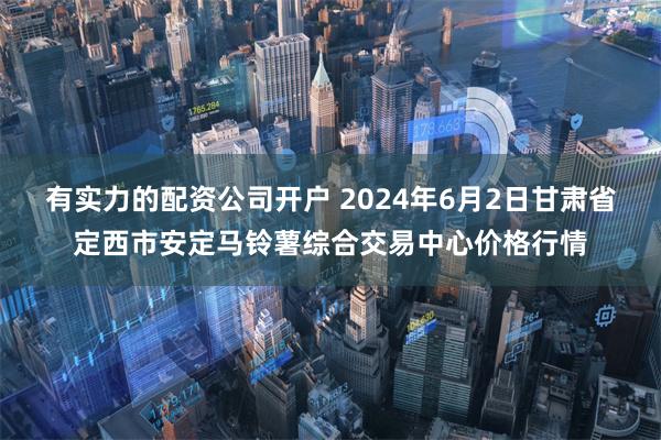 有实力的配资公司开户 2024年6月2日甘肃省定西市安定马铃薯综合交易中心价格行情