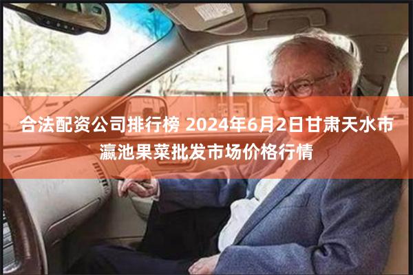 合法配资公司排行榜 2024年6月2日甘肃天水市瀛池果菜批发市场价格行情