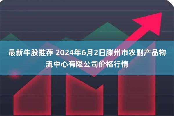 最新牛股推荐 2024年6月2日滕州市农副产品物流中心有限公司价格行情