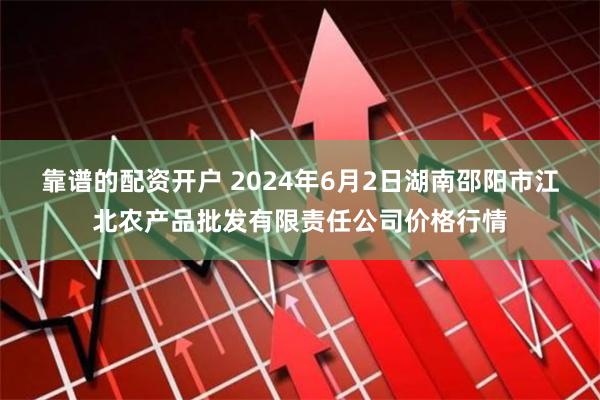 靠谱的配资开户 2024年6月2日湖南邵阳市江北农产品批发有限责任公司价格行情