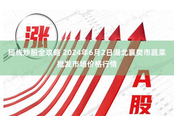 短线炒股全攻略 2024年6月2日湖北襄樊市蔬菜批发市场价格行情