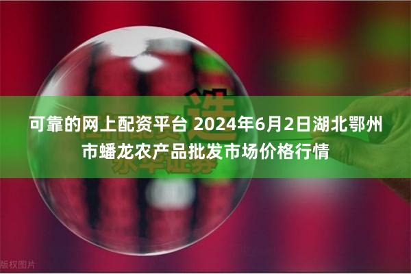 可靠的网上配资平台 2024年6月2日湖北鄂州市蟠龙农产品批发市场价格行情