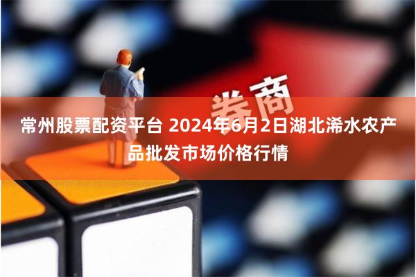 常州股票配资平台 2024年6月2日湖北浠水农产品批发市场价格行情