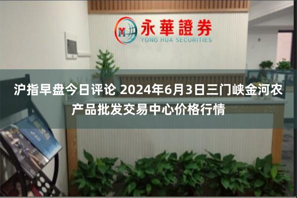 沪指早盘今日评论 2024年6月3日三门峡金河农产品批发交易中心价格行情