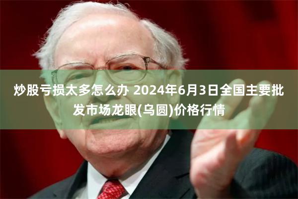 炒股亏损太多怎么办 2024年6月3日全国主要批发市场龙眼(乌圆)价格行情