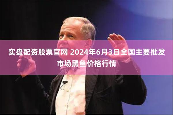 实盘配资股票官网 2024年6月3日全国主要批发市场黑鱼价格行情