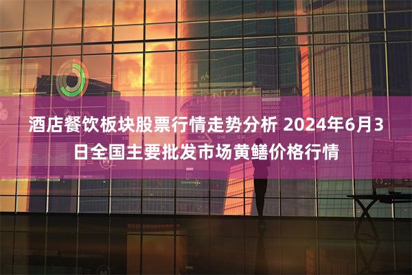 酒店餐饮板块股票行情走势分析 2024年6月3日全国主要批发市场黄鳝价格行情