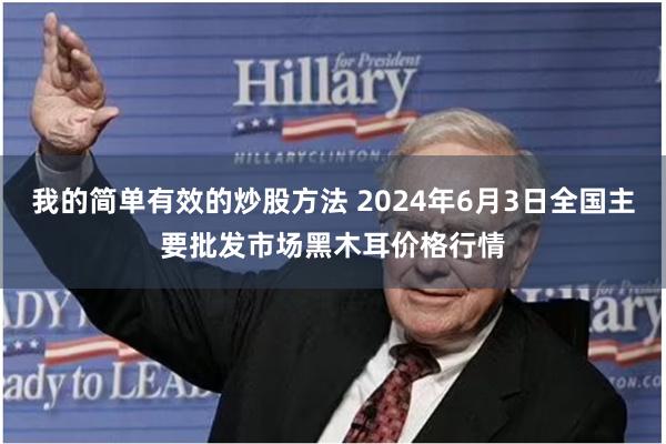 我的简单有效的炒股方法 2024年6月3日全国主要批发市场黑木耳价格行情