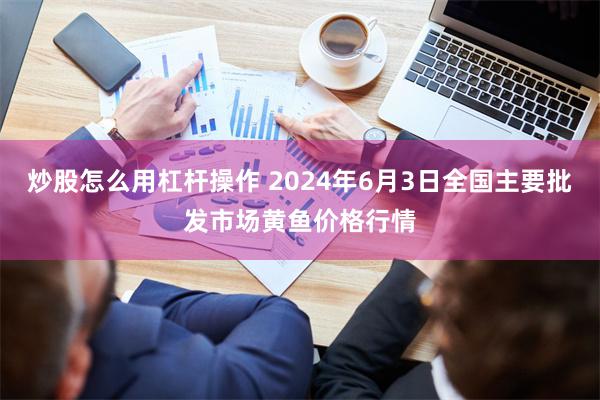 炒股怎么用杠杆操作 2024年6月3日全国主要批发市场黄鱼价格行情