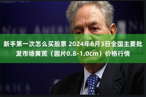 新手第一次怎么买股票 2024年6月3日全国主要批发市场黄芪（圆片0.8-1.0cm）价格行情