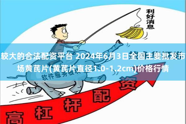 较大的合法配资平台 2024年6月3日全国主要批发市场黄芪片(黄芪片直径1.0-1.2cm)价格行情