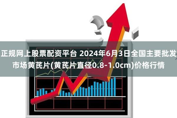 正规网上股票配资平台 2024年6月3日全国主要批发市场黄芪片(黄芪片直径0.8-1.0cm)价格行情