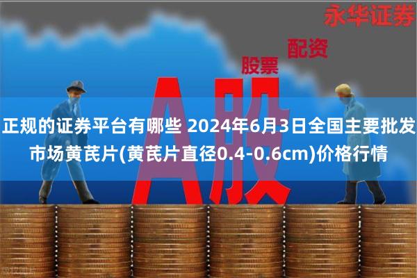 正规的证券平台有哪些 2024年6月3日全国主要批发市场黄芪片(黄芪片直径0.4-0.6cm)价格行情