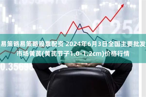 易策略易策略股票配资 2024年6月3日全国主要批发市场黄芪(黄芪节子1.0-1.2cm)价格行情