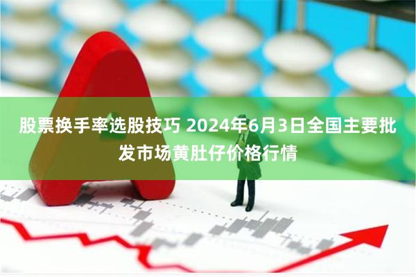 股票换手率选股技巧 2024年6月3日全国主要批发市场黄肚仔价格行情