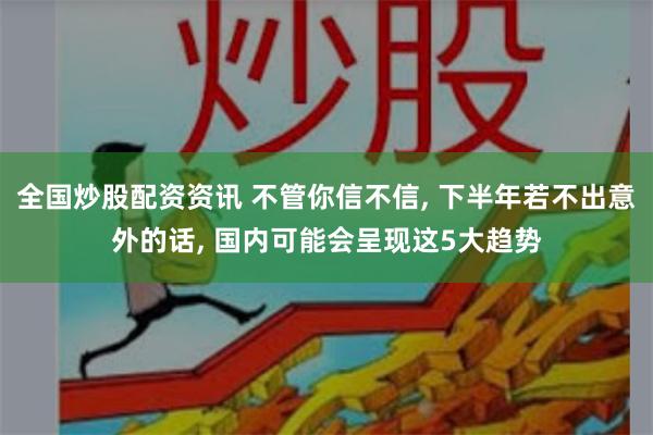 全国炒股配资资讯 不管你信不信, 下半年若不出意外的话, 国内可能会呈现这5大趋势