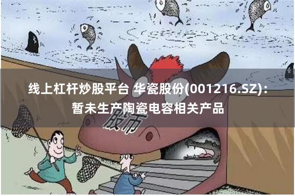 线上杠杆炒股平台 华瓷股份(001216.SZ)：暂未生产陶瓷电容相关产品