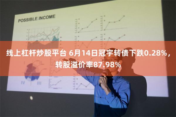 线上杠杆炒股平台 6月14日冠宇转债下跌0.28%，转股溢价率87.98%