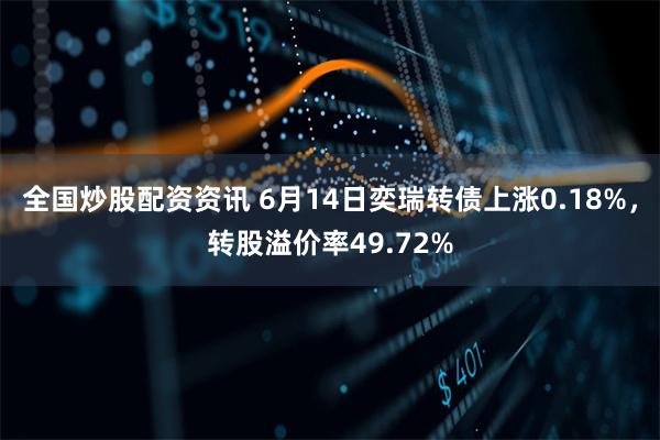 全国炒股配资资讯 6月14日奕瑞转债上涨0.18%，转股溢价率49.72%