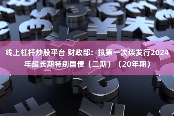 线上杠杆炒股平台 财政部：拟第一次续发行2024年超长期特别国债（二期）（20年期）