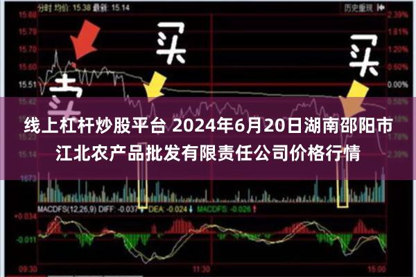 线上杠杆炒股平台 2024年6月20日湖南邵阳市江北农产品批发有限责任公司价格行情