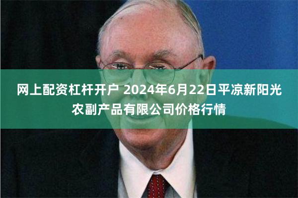 网上配资杠杆开户 2024年6月22日平凉新阳光农副产品有限公司价格行情