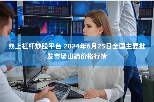 线上杠杆炒股平台 2024年6月25日全国主要批发市场山药价格行情