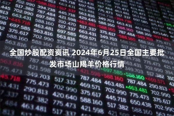 全国炒股配资资讯 2024年6月25日全国主要批发市场山羯羊价格行情