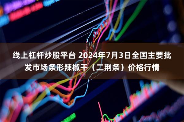 线上杠杆炒股平台 2024年7月3日全国主要批发市场条形辣椒干（二荆条）价格行情