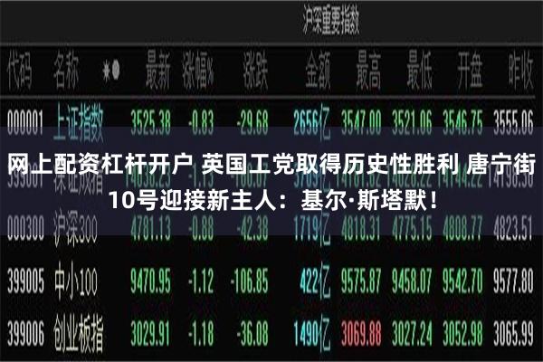 网上配资杠杆开户 英国工党取得历史性胜利 唐宁街10号迎接新主人：基尔·斯塔默！