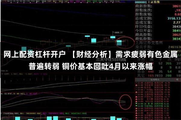 网上配资杠杆开户 【财经分析】需求疲弱有色金属普遍转弱 铜价基本回吐4月以来涨幅