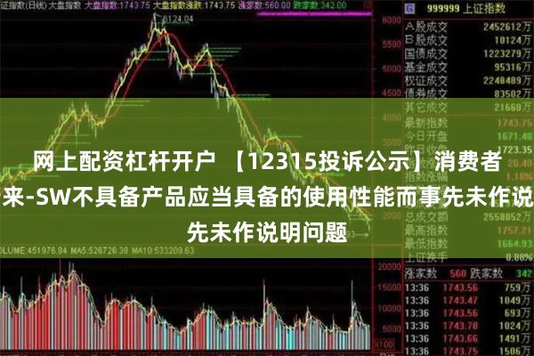 网上配资杠杆开户 【12315投诉公示】消费者投诉蔚来-SW不具备产品应当具备的使用性能而事先未作说明问题