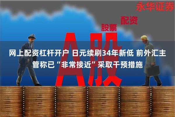 网上配资杠杆开户 日元续刷34年新低 前外汇主管称已“非常接近”采取干预措施