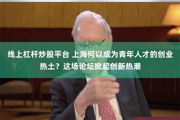 线上杠杆炒股平台 上海何以成为青年人才的创业热土？这场论坛掀起创新热潮