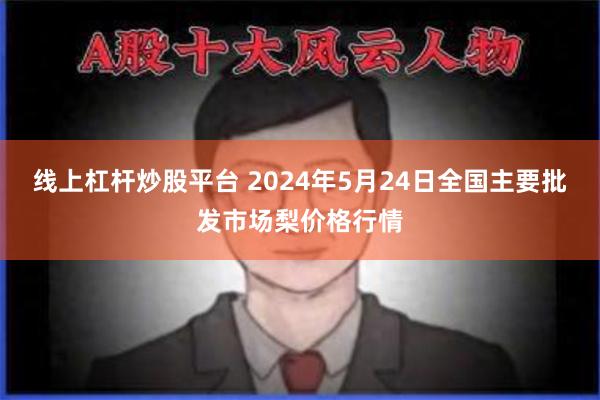 线上杠杆炒股平台 2024年5月24日全国主要批发市场梨