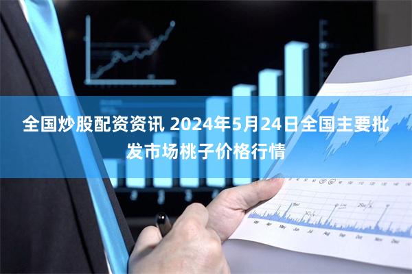 全国炒股配资资讯 2024年5月24日全国主要批发市场桃