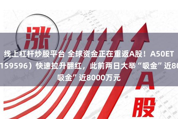 线上杠杆炒股平台 全球资金正在重返A股！A50ETF华宝（159596）快速拉升翻红，此前两日大举“吸金”近8000万元